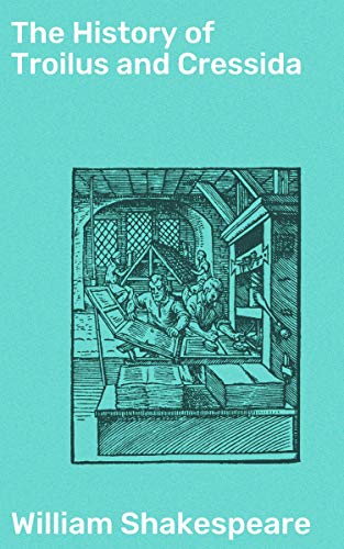 The History of Troilus and Cressida: Love, War, and Betrayal in a Shakespearean Tragedy