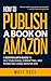 How to Publish a Book on Amazon: A Bestseller’s Guide to Self-Publishing, Formatting, and Marketing Using Amazon Ads