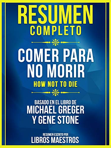 Resumen Completo: Comer Para No Morir (How Not To Die): Basado En El Libro De Michael Greger Y Gene Stone (Spanish Edition)