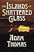 The Islands of Shattered Glass by Adam Thomas