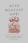 Acts Against God: A Short History of Blasphemy Acts Against God: A Short History of Blasphemy