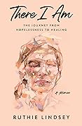 There I Am: The Journey from Hopelessness to Healing—A Memoir