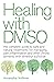Healing with DMSO: The Complete Guide to Safe and Natural Treatments for Managing Pain, Inflammation, and Other Chronic Ailments with Dimethyl Sulfoxide