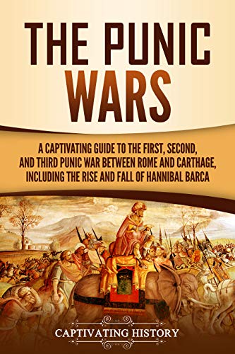 The Punic Wars: A Captivating Guide to the First, Second, and Third Punic Wars Between Rome and Carthage, Including the Rise and Fall of Hannibal Barca (Ancient Military History)
