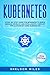 Kubernetes: A Step-By-Step Guide For Beginners To Build, Manage, Develop, and Intelligently Deploy Applications By Using Kubernetes (2020 Edition)