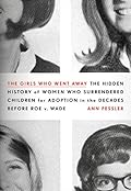 The Girls Who Went Away: The Hidden History of Women Who Surrendered Children for Adoption in the Decades Before Roe v. Wade 