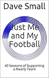 Just Me and My Football: 40 Seasons of Supporting a Nearly Team Just Me and My Football: 40 Seasons of Supporting a Nearly Team