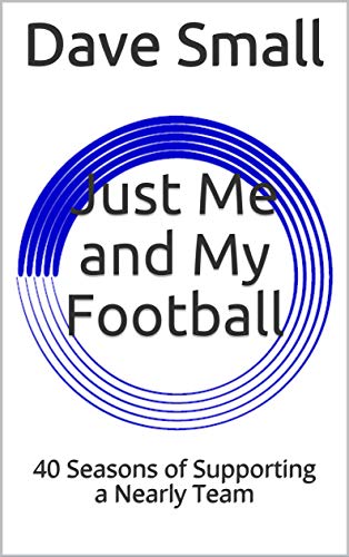 Just Me and My Football: 40 Seasons of Supporting a Nearly Team (Kindle Edition)