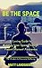 Be The Space : A Loving Guide to Creating Inner Peace Through Present Moment Awareness: the Wisdom to Overcome Suffering