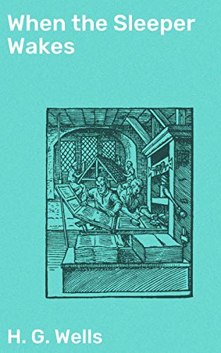 When the Sleeper Wakes: Awakening in a Futuristic Dystopia: A Tale of Wealth, Technology, and Class Struggle in H. G. Wells' Classic Science Fiction Novel