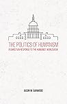 The Politics of Humanism: A Christian Response to the Humanist Worldview The Politics of Humanism: A Christian Response to the Humanist Worldview