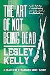 The Art of Not Being Dead by Lesley  Kelly
