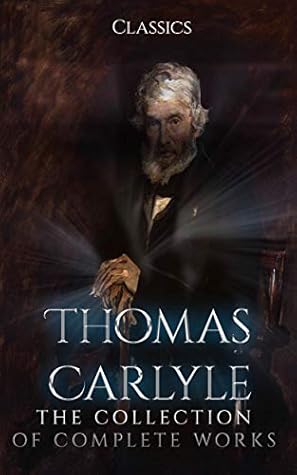 Thomas Carlyle: The Collection of Complete Works (Annotated): Collection Includes The French Revolution, Past and Present, Latter-Day Pamphlets, History Of Friedrich II. of Prussia, And More