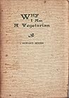 Why I Am a Vegetarian: An Address Delivered Before the Chicago Vegetarian Society Why I Am a Vegetarian: An Address Delivered Before the Chicago Vegetarian Society