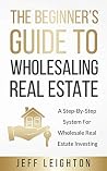 The Beginner's Guide To Wholesaling Real Estate: : A Step-By-Step System For Wholesale Real Estate Investing The Beginner's Guide To Wholesaling Real Estate: : A Step-By-Step System For Wholesale Real Estate Investing