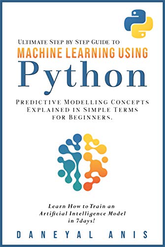Ultimate Step by Step Guide to Machine Learning Using Python: Predictive modelling concepts explained in simple terms for beginners (Kindle Edition)