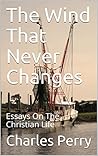 The Wind That Never Changes: Essays On The Christian Life