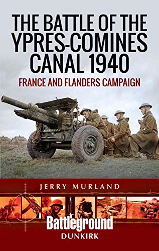The Battle of the Ypres-Comines Canal 1940: France and Flanders Campaign (Battleground Dunkirk)