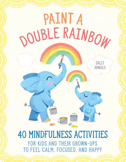 Paint a Double Rainbow: 40 Mindfulness Activities for Kids and Their Grown-Ups to Feel Calm, Focused, and Happy