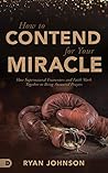 How to Contend for Your Miracle: How Supernatural Encounters and Faith Work Together to Bring Answered Prayers