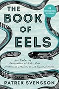 The Book of Eels: Our Enduring Fascination with the Most Mysterious Creature in the Natural World 