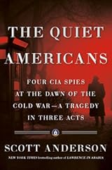 The Quiet Americans: Four CIA Spies at the Dawn of the Cold War—A Tragedy in Three Acts