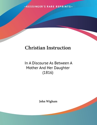 Christian Instruction; An a Discourse As Between a Mother and Her Daughter (1816)