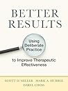 Better Results: Using Deliberate Practice to Improve Therapeutic Effectiveness Better Results: Using Deliberate Practice to Improve Therapeutic Effectiveness