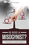 Is God a Misogynist?: Understanding the Bible's Difficult Passages Concerning Women