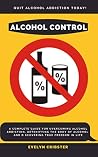 Alcohol Control: A Complete Guide For Overcoming Alcohol Addiction, Detoxifying the Body of Alcohol, and Discovering True Freedom in Life Alcohol Control: A Complete Guide For Overcoming Alcohol Addiction, Detoxifying the Body of Alcohol, and Discovering True Freedom in Life