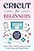 CRICUT FOR BEGINNERS: Step By Step Guide To Start Cricut. Master Cricut Design Space to Easily Create Unique and Original Project.