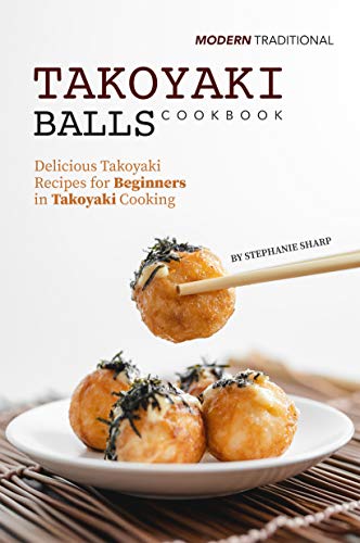 Modern Traditional Takoyaki Balls Cookbook: Delicious Takoyaki Recipes for Beginners in Takoyaki Cooking (Kindle Edition)