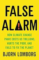 False Alarm: How Climate Change Panic Costs Us Trillions, Hurts the Poor, and Fails to Fix the Planet