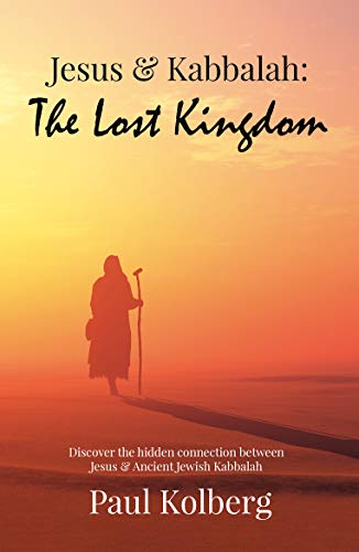 Jesus & Kabbalah - The Lost Kingdom: The Connection Between the Core Teaching of Jesus & Ancient Jewish Kabbalah (Kindle Edition)