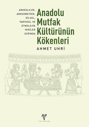 Arkeolojik, Arkeometrik, Dilsel, Tarihsel ve Etnolojik Veriler Işığında Anadolu Mutfak Kültürü'nün Kökenleri