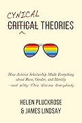 Cynical Theories: How Activist Scholarship Made Everything about Race, Gender, and Identity—and Why This Harms Everybody 