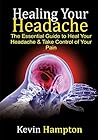 Healing Your Headache: The Essential Guide to Heal Your Headache & Take Control of Your Pain