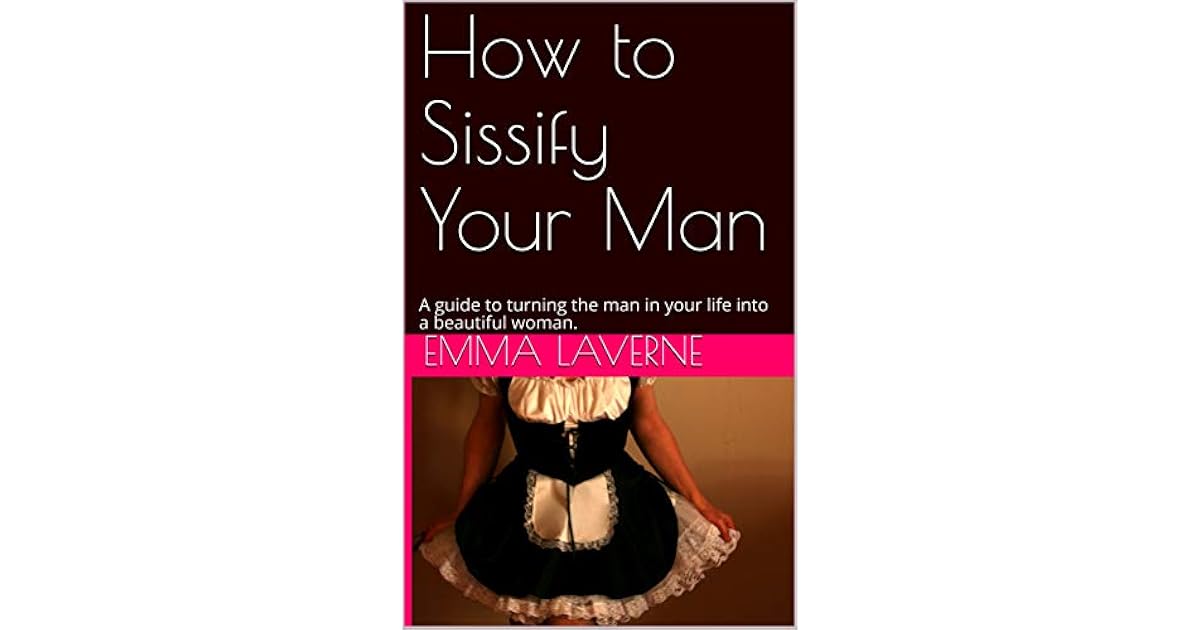 How to Sissify Your Man: A guide to turning the man in your life into a