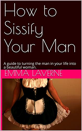 How to Sissify Your Man: A guide to turning the man in your life into a beautiful woman. (Kindle Edition)