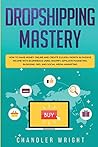 Dropshipping: Mastery - How to Make Money Online and Create $10,000+/Month in Passive Income with Ecommerce Using Shopify, Affiliate Marketing, Blogging, SEO, and Social Media Marketing