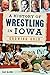 A History of Wrestling in Iowa by Dan McCool