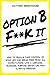 OPTION B: F**K IT: HOW TO F...