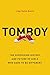 Tomboy: The Surprising History and Future of Girls Who Dare to Be Different