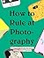 How to Rule at Photography: 50 Tips and Tricks for Using Your Phone's Camera