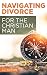 Navigating Divorce for the Christian Man: Walking through divorce with God by your side