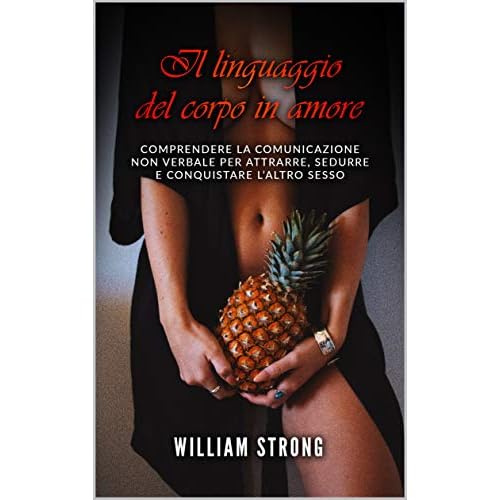 Il Linguaggio Del Corpo In Amore Comprendere La Comunicazione Non Verbale Per Attrarre Sedurre E Conquistare L Altro Sesso By William Strong
