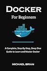 DOCKER FOR BEGINNERS: A Complete, Step-By-Step, Deep Dive Guide to Learn and Master Docker