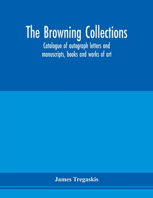 The Browning collections: catalogue of autograph letters and manuscripts, books and works of art, formerly the property of the late R. W. Barrett ... also rare books and manuscripts from other s