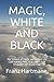 Magic, White and Black: The Science of Finite and Infinite Life CONTAINING PRACTICAL HINTS FOR STUDENTS OF OCCULTISM