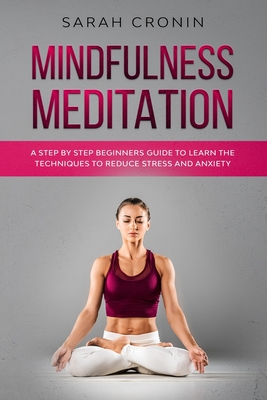 Mindfulness Meditation: A Step by Step Beginners Guide to Learn the Techniques to Reduce Stress and Anxiety